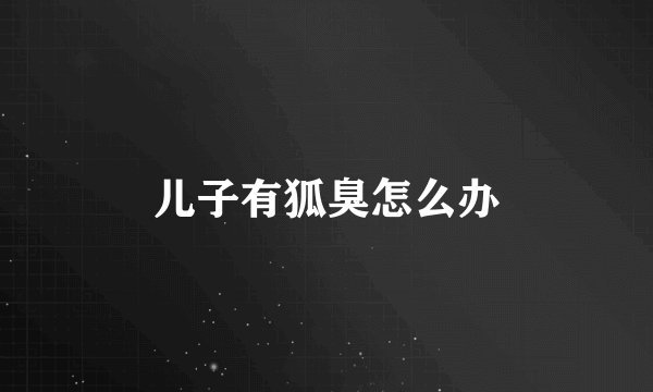 儿子有狐臭怎么办