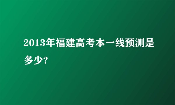 2013年福建高考本一线预测是多少?