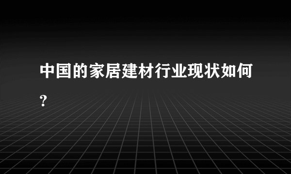 中国的家居建材行业现状如何？