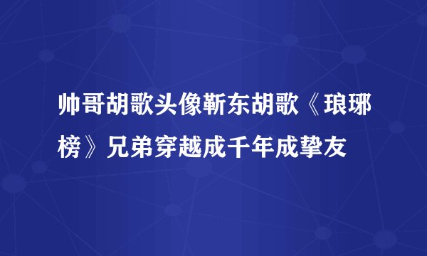 帅哥胡歌头像靳东胡歌《琅琊榜》兄弟穿越成千年成挚友