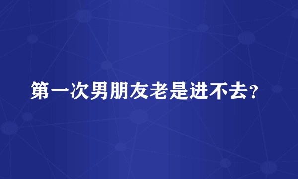 第一次男朋友老是进不去？