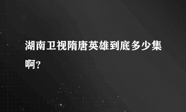 湖南卫视隋唐英雄到底多少集啊？