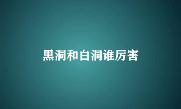 黑洞和白洞谁厉害
