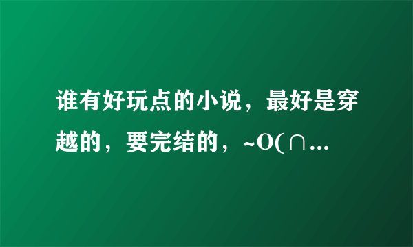 谁有好玩点的小说，最好是穿越的，要完结的，~O(∩_∩)O谢谢！~多来几本