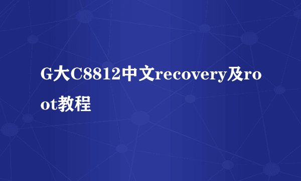G大C8812中文recovery及root教程