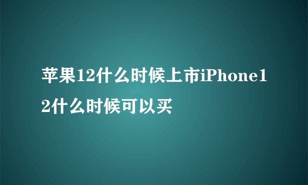 苹果12什么时候上市iPhone12什么时候可以买
