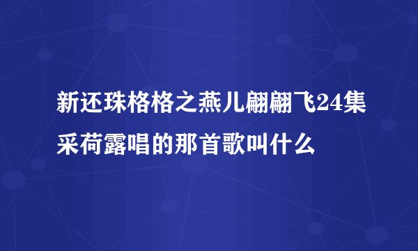 新还珠格格之燕儿翩翩飞24集采荷露唱的那首歌叫什么