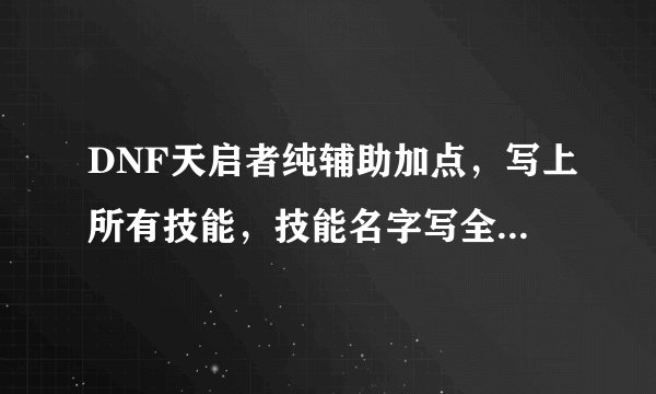 DNF天启者纯辅助加点，写上所有技能，技能名字写全。本人第一次玩大叔- -！再就是进图咋给队友加状态。