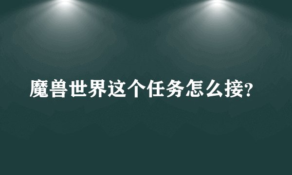 魔兽世界这个任务怎么接?