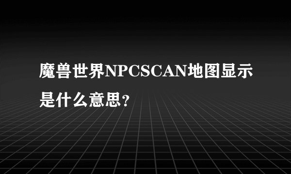 魔兽世界NPCSCAN地图显示是什么意思？