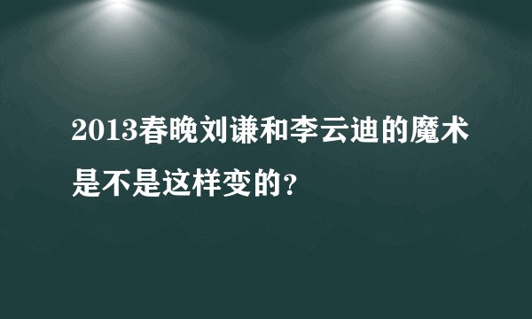 2013春晚刘谦和李云迪的魔术是不是这样变的？