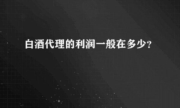 白酒代理的利润一般在多少？