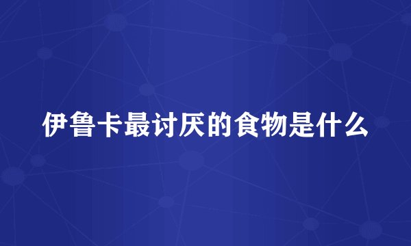 伊鲁卡最讨厌的食物是什么