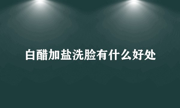 白醋加盐洗脸有什么好处