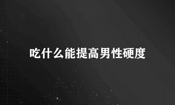 吃什么能提高男性硬度
