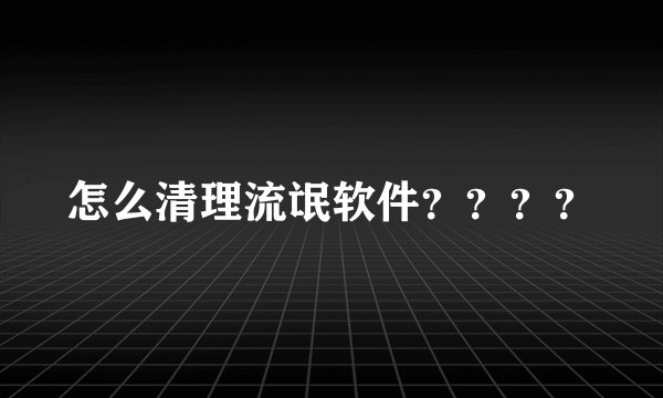怎么清理流氓软件？？？？