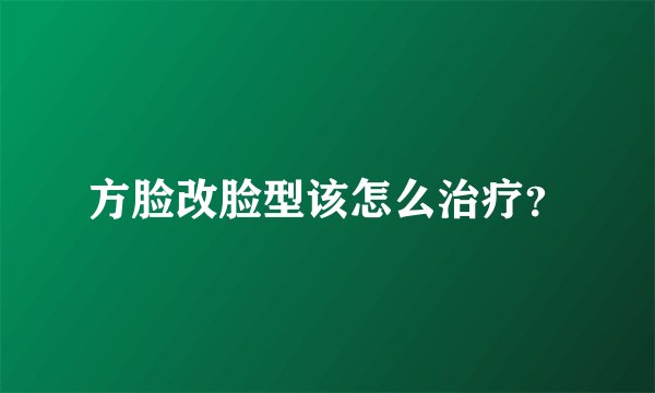 方脸改脸型该怎么治疗？
