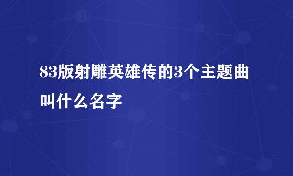 83版射雕英雄传的3个主题曲叫什么名字