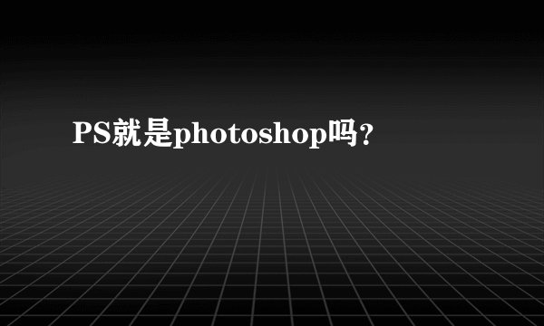 PS就是photoshop吗？
