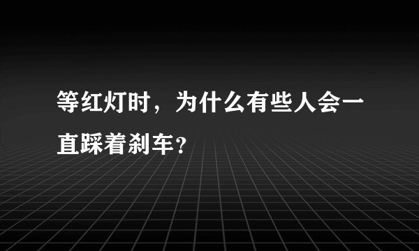 等红灯时,为什么有些人会一直踩着刹车?