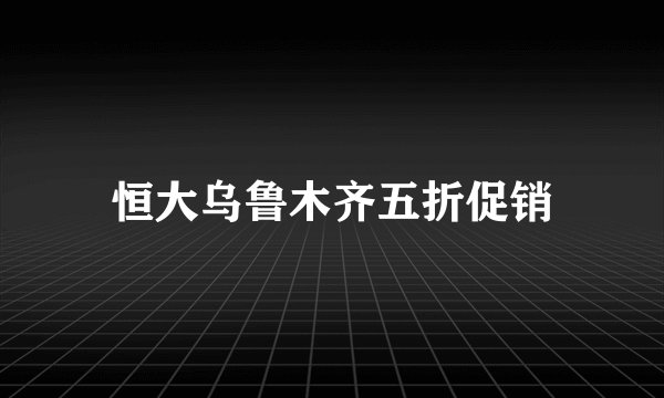 恒大乌鲁木齐五折促销
