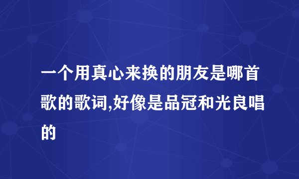 一个用真心来换的朋友是哪首歌的歌词,好像是品冠和光良唱的