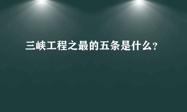 三峡工程之最的五条是什么？