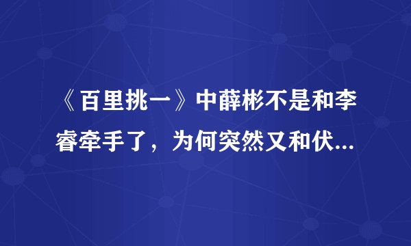 《百里挑一》中薛彬不是和李睿牵手了，为何突然又和伏玟晓结婚了，彻底糊涂了。