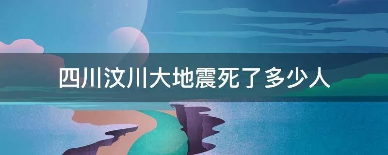 四川汶川大地震死了多少人