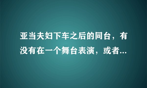 亚当夫妇下车之后的同台，有没有在一个舞台表演，或者是综艺节目？或者下车后各自有没有表达过什么？