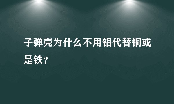 子弹壳为什么不用铝代替铜或是铁？