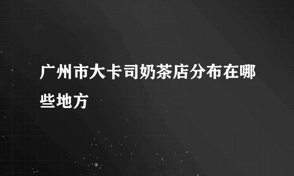 广州市大卡司奶茶店分布在哪些地方