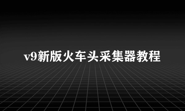 v9新版火车头采集器教程