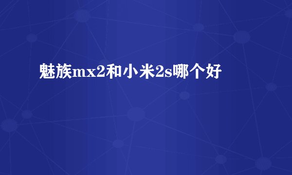 魅族mx2和小米2s哪个好