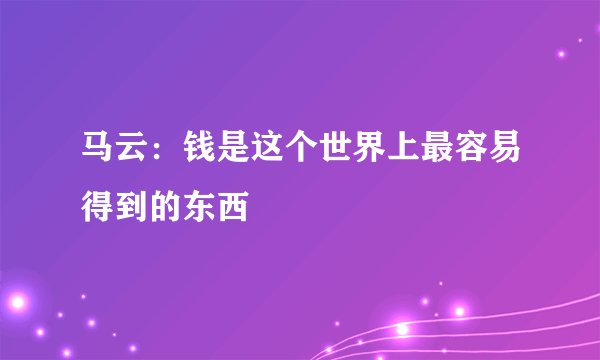 马云:钱是这个世界上最容易得到的东西