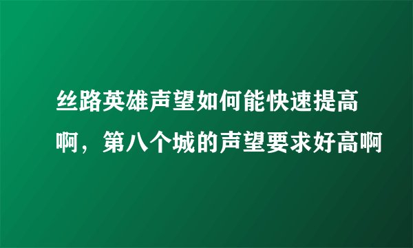 丝路英雄声望如何能快速提高啊，第八个城的声望要求好高啊