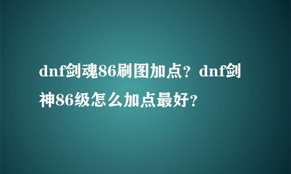 dnf剑魂86刷图加点？dnf剑神86级怎么加点最好？