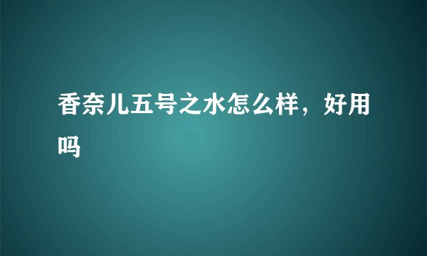 香奈儿五号之水怎么样，好用吗