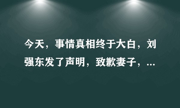 今天，事情真相终于大白，刘强东发了声明，致歉妻子，如果是你会原谅自己的丈夫吗？