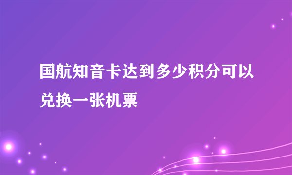国航知音卡达到多少积分可以兑换一张机票