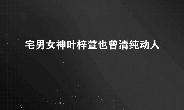 宅男女神叶梓萱也曾清纯动人