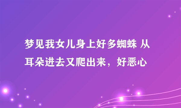 梦见我女儿身上好多蜘蛛 从耳朵进去又爬出来,好恶心