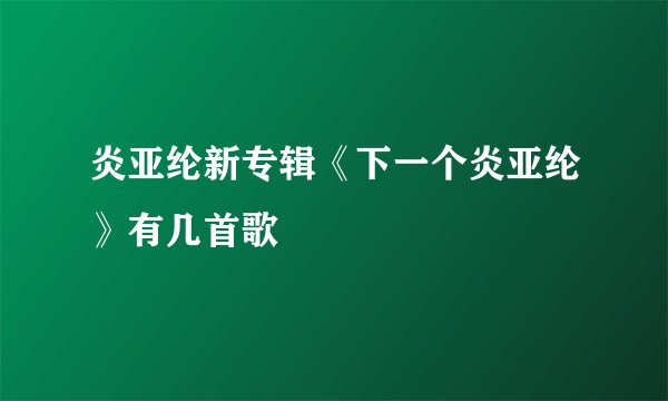 炎亚纶新专辑《下一个炎亚纶》有几首歌