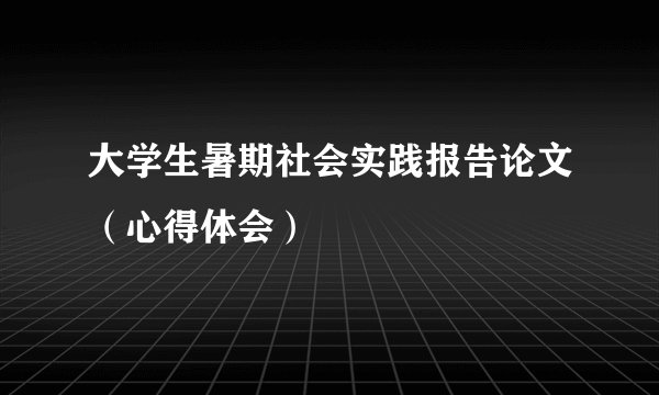 大学生暑期社会实践报告论文(心得体会)