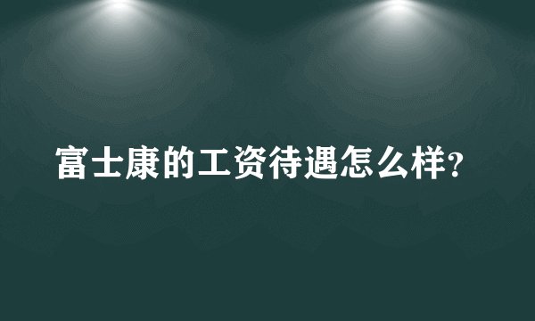 富士康的工资待遇怎么样？