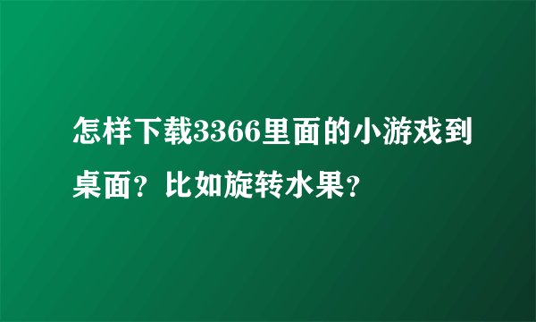 怎样下载3366里面的小游戏到桌面?比如旋转水果?