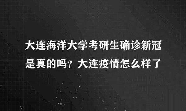 大连海洋大学考研生确诊新冠是真的吗？大连疫情怎么样了