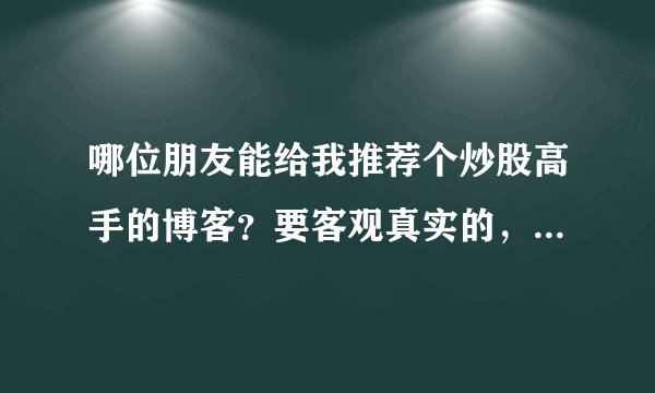 哪位朋友能给我推荐个炒股高手的博客？要客观真实的，吹牛的不算