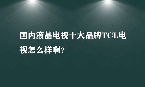 国内液晶电视十大品牌TCL电视怎么样啊?