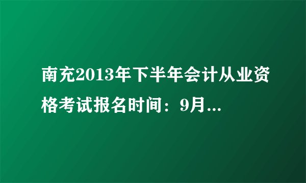 南充2013年下半年会计从业资格考试报名时间：9月2日至23日